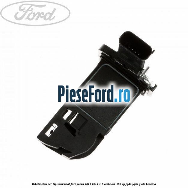 Debitmetru aer tip insurubat Ford Focus 2011-2014 1.6 EcoBoost 150 cp JQDA, JQDB, YUDA benzina