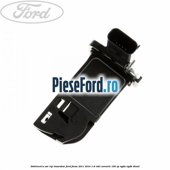 Debitmetru aer tip insurubat Ford Focus 2011-2014 1.6 TDCi ECOnetic 105 cp NGDA, NGDB diesel