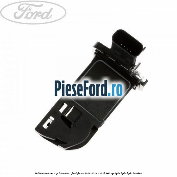 Debitmetru aer tip insurubat Ford Focus 2011-2014 1.6 Ti 105 cp IQDA, IQDB, IQDC benzina