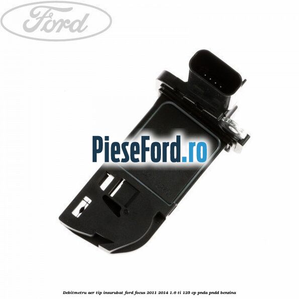 Debitmetru aer tip insurubat Ford Focus 2011-2014 1.6 Ti 125 cp PNDA, PNDD benzina