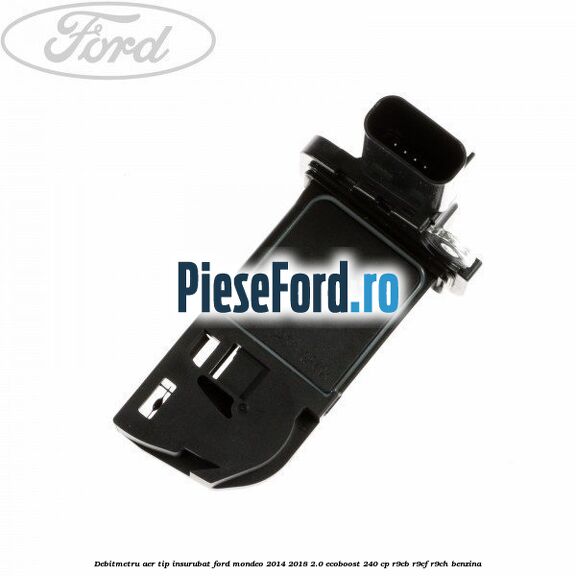 Debitmetru aer tip insurubat Ford Mondeo 2014-2018 2.0 EcoBoost 240 cp R9CB, R9CF, R9CH benzina