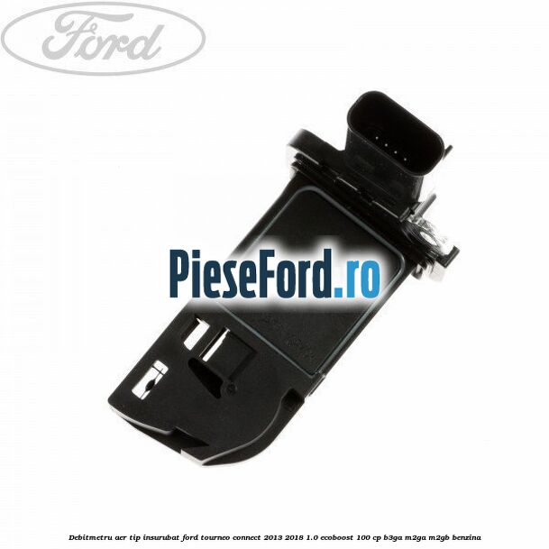 Debitmetru aer tip insurubat Ford Tourneo Connect 2013-2018 1.0 EcoBoost 100 cp B3GA, M2GA, M2GB benzina
