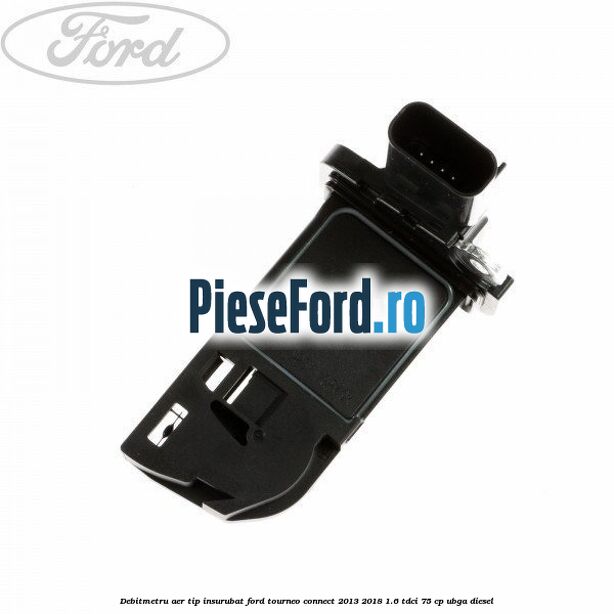 Debitmetru aer tip insurubat Ford Tourneo Connect 2013-2018 1.6 TDCi 75 cp UBGA diesel