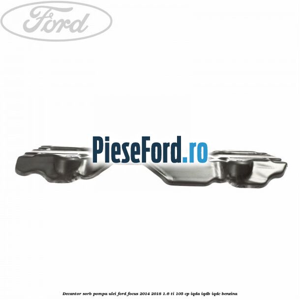Decantor sorb pompa ulei Ford Focus 2014-2018 1.6 Ti 105 cp IQDA, IQDB, IQDC benzina