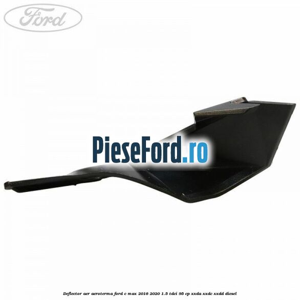 Deflector aer aeroterma Ford C-Max 2016-2020 1.5 TDCi 95 cp XXDA, XXDC, XXDD diesel