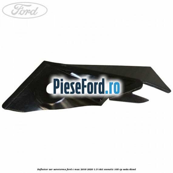 Deflector aer aeroterma Ford C-Max 2016-2020 1.5 TDCi ECOnetic 105 cp AEDA diesel