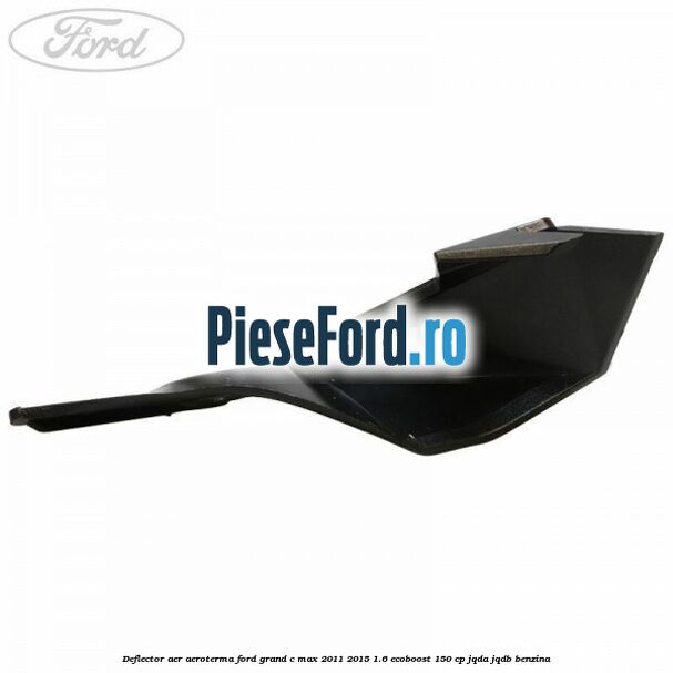 Deflector aer aeroterma Ford Grand C-Max 2011-2015 1.6 EcoBoost 150 cp Deflector aer aeroterma Ford Grand C-Max 2011-2015 1.6 EcoBoost 150 cp JQDA, JQDB benzina