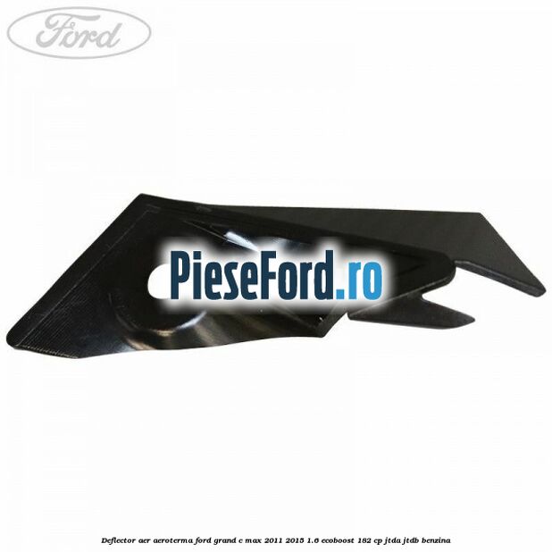 Deflector aer aeroterma Ford Grand C-Max 2011-2015 1.6 EcoBoost 182 cp Deflector aer aeroterma Ford Grand C-Max 2011-2015 1.6 EcoBoost 182 cp JTDA, JTDB benzina