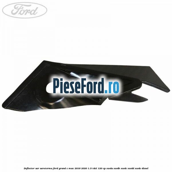 Deflector aer aeroterma Ford Grand C-Max 2016-2020 1.5 TDCi 120 cp XWDA, XWDB, XWDC, XWDD, XWDE diesel