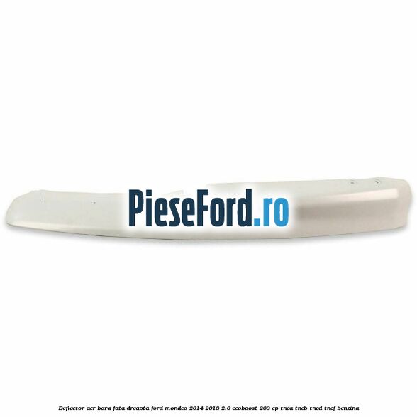Deflector aer bara fata dreapta Ford Mondeo 2014-2018 2.0 EcoBoost 203 cp TNCA, TNCB, TNCD, TNCF benzina