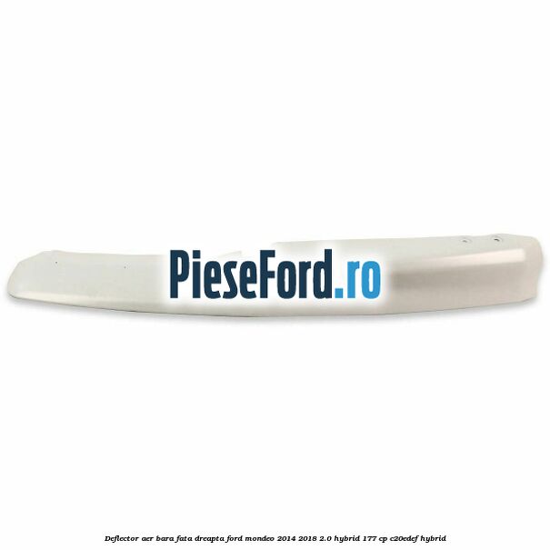 Deflector aer bara fata dreapta Ford Mondeo 2014-2018 2.0 Hybrid 177 cp C20EDEF hybrid