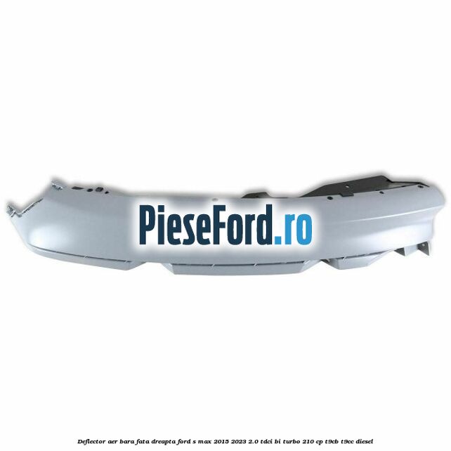 Deflector aer bara fata dreapta Ford S-Max 2015-2023 2.0 TDCi BI-Turbo 210 cp T9CB, T9CC diesel