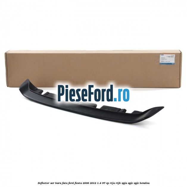 Deflector aer bara fata Ford Fiesta 2008-2012 1.4 97 cp RTJA, RTJB, SPJA, SPJC, SPJE benzina