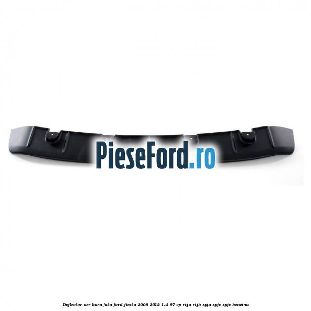 Deflector aer bara fata Ford Fiesta 2008-2012 1.4 97 cp RTJA, RTJB, SPJA, SPJC, SPJE benzina