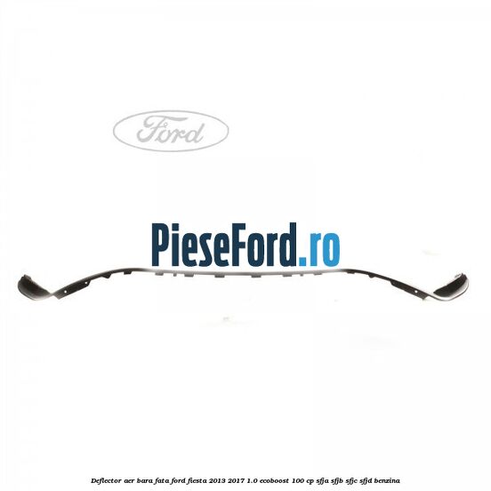 Deflector aer bara fata Ford Fiesta 2013-2017 1.0 EcoBoost 100 cp SFJA, SFJB, SFJC, SFJD benzina