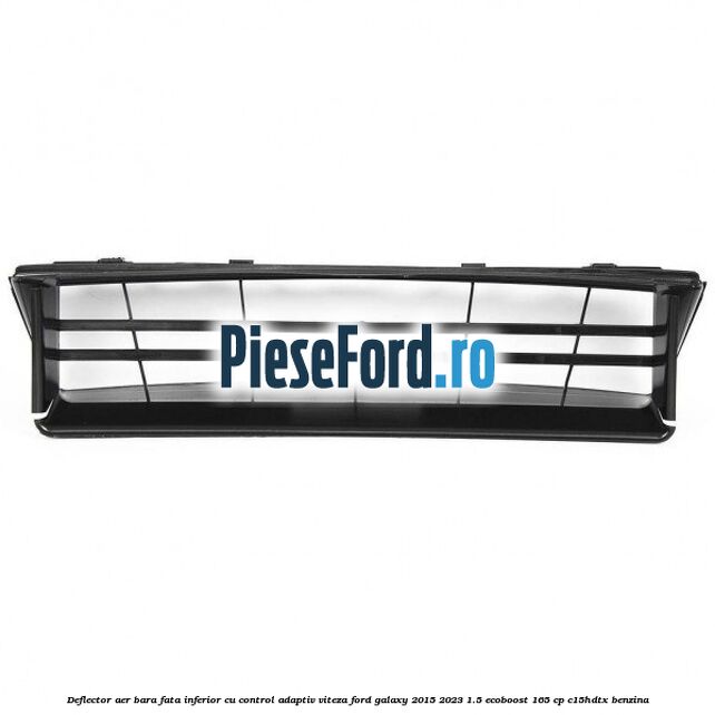 Deflector aer bara fata inferior cu control adaptiv viteza Ford Galaxy 2015-2023 1.5 EcoBoost 165 cp C15HDTX benzina
