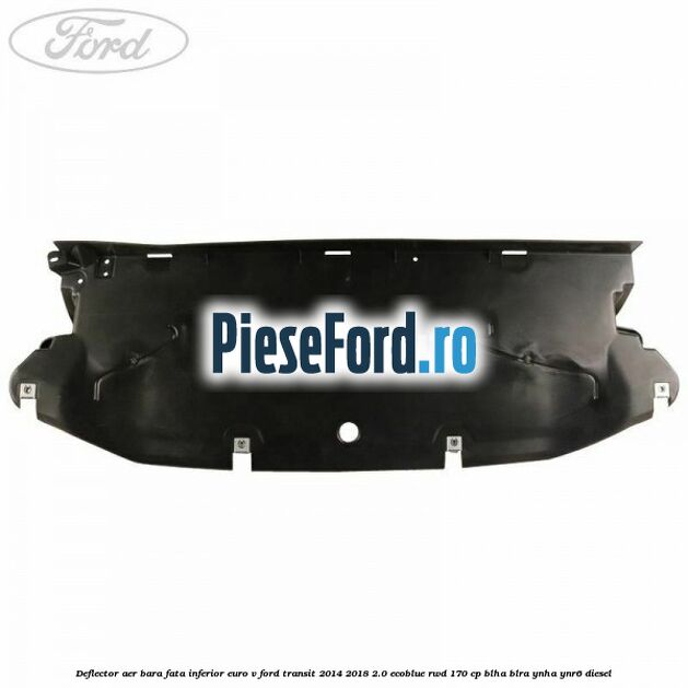 Deflector aer bara fata inferior euro V Ford Transit 2014-2018 2.0 EcoBlue RWD 170 cp BLHA, BLRA, YNHA, YNR6 diesel