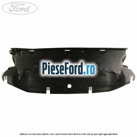Deflector aer bara fata inferior euro V Ford Transit 2014-2018 2.2 TDCi 125 cp CY14, CYF5, CYFG, USF6 diesel