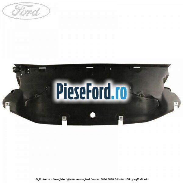 Deflector aer bara fata inferior euro V Ford Transit 2014-2018 2.2 TDCi 155 cp CVF5 diesel