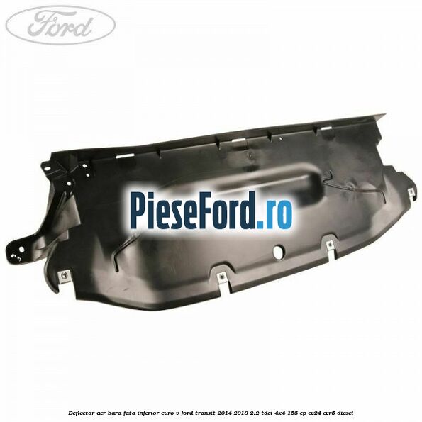 Deflector aer bara fata inferior euro V Ford Transit 2014-2018 2.2 TDCi 4x4 155 cp CV24, CVR5 diesel