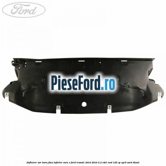 Deflector aer bara fata inferior euro V Ford Transit 2014-2018 2.2 TDCi RWD 125 cp CYR5, USR6 diesel