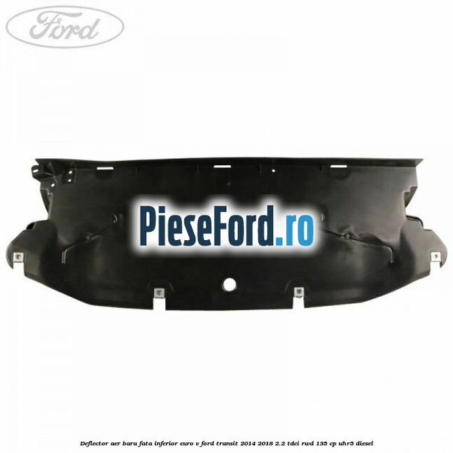 Deflector aer bara fata inferior euro V Ford Transit 2014-2018 2.2 TDCi RWD 135 cp UHR5 diesel
