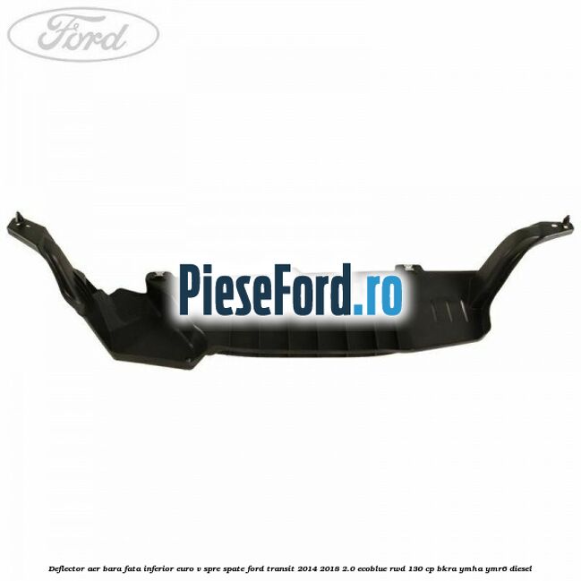 Deflector aer bara fata inferior euro V spre spate Ford Transit 2014-2018 2.0 EcoBlue RWD 130 cp Deflector aer bara fata inferior euro V spre spate Ford Transit 2014-2018 2.0 EcoBlue RWD 130 cp BKRA, YMHA, YMR6 diesel