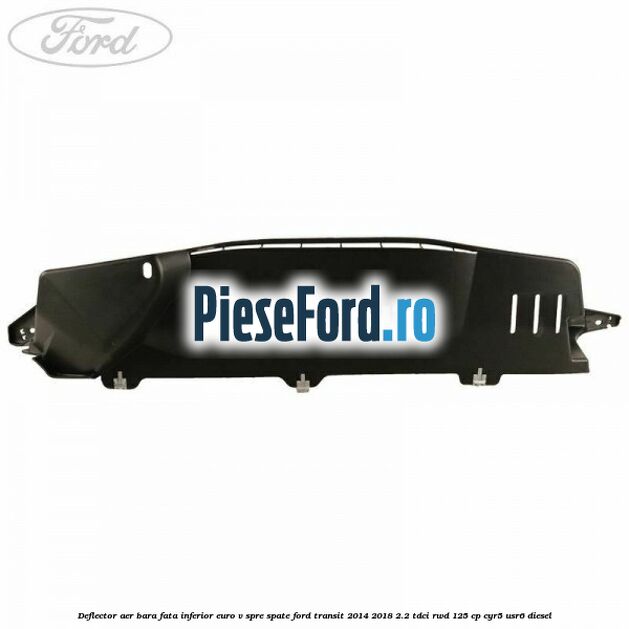 Deflector aer bara fata inferior euro V spre spate Ford Transit 2014-2018 2.2 TDCi RWD 125 cp CYR5, USR6 diesel