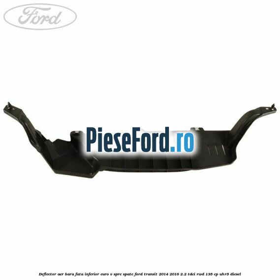 Deflector aer bara fata inferior euro V spre spate Ford Transit 2014-2018 2.2 TDCi RWD 135 cp Deflector aer bara fata inferior euro V spre spate Ford Transit 2014-2018 2.2 TDCi RWD 135 cp UHR5 diesel