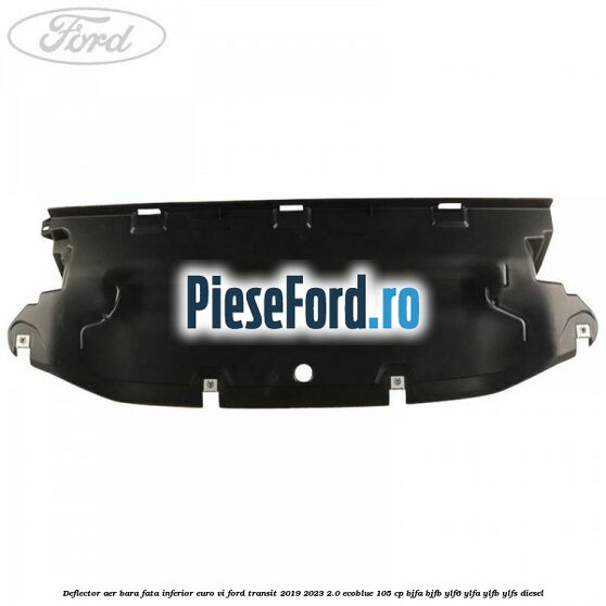 Deflector aer bara fata inferior euro VI Ford Transit 2019-2023 2.0 EcoBlue 105 cp BJFA, BJFB, YLF6, YLFA, YLFB, YLFS diesel