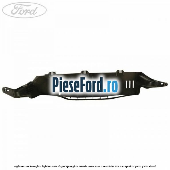 Deflector aer bara fata inferior euro VI spre spate Ford Transit 2019-2023 2.0 EcoBlue 4x4 130 cp BKRA, YMR6, YMRA diesel