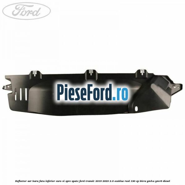 Deflector aer bara fata inferior euro VI spre spate Ford Transit 2019-2023 2.0 EcoBlue RWD 130 cp BKRA, YMHA, YMR6 diesel