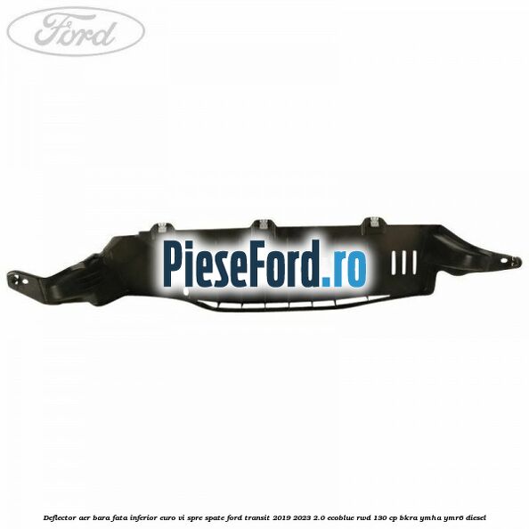 Deflector aer bara fata inferior euro VI spre spate Ford Transit 2019-2023 2.0 EcoBlue RWD 130 cp BKRA, YMHA, YMR6 diesel