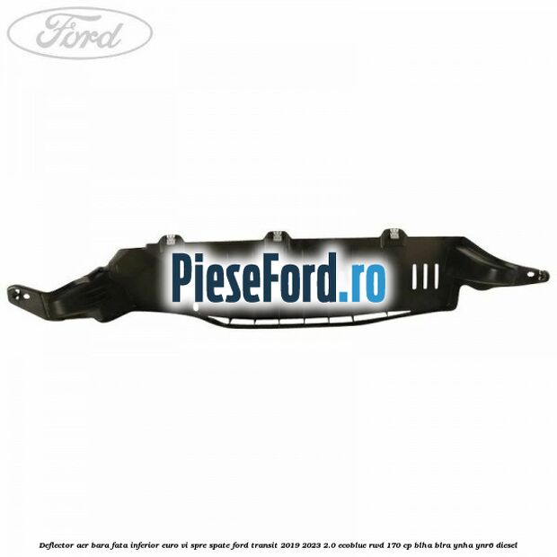 Deflector aer bara fata inferior euro VI spre spate Ford Transit 2019-2023 2.0 EcoBlue RWD 170 cp BLHA, BLRA, YNHA, YNR6 diesel