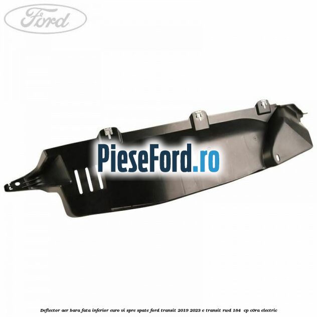 Deflector aer bara fata inferior euro VI spre spate Ford Transit 2019-2023 E-TRANSIT RWD 184  cp C0RA electric