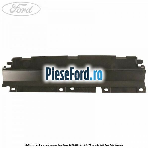 Deflector aer bara fata inferior Ford Focus 1998-2004 1.4 16V 75 cp FXDA, FXDB, FXDC, FXDD benzina