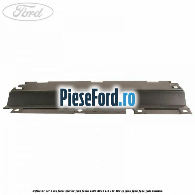 Deflector aer bara fata inferior Ford Focus 1998-2004 1.6 16V 100 cp FYDA, FYDB, FYDC, FYDD benzina