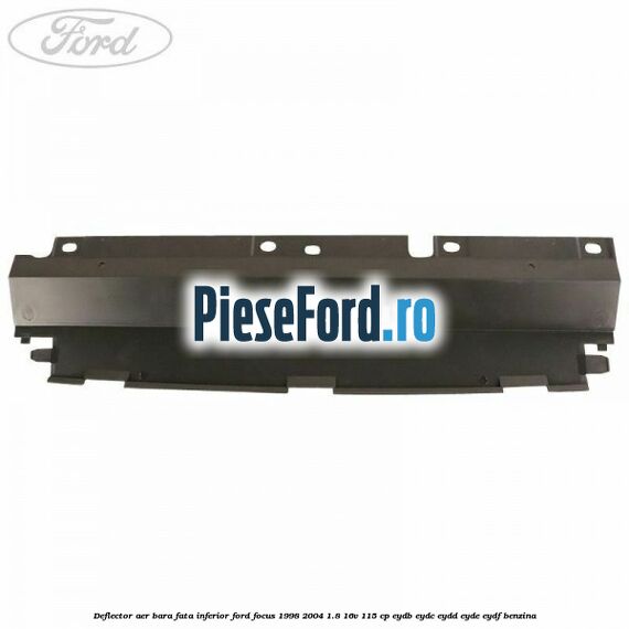 Deflector aer bara fata inferior Ford Focus 1998-2004 1.8 16V 115 cp EYDB, EYDC, EYDD, EYDE, EYDF benzina