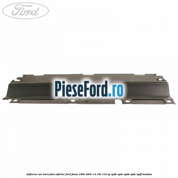 Deflector aer bara fata inferior Ford Focus 1998-2004 1.8 16V 115 cp EYDB, EYDC, EYDD, EYDE, EYDF benzina
