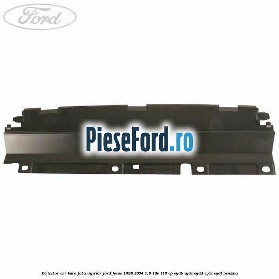 Deflector aer bara fata inferior Ford Focus 1998-2004 1.8 16V 115 cp EYDB, EYDC, EYDD, EYDE, EYDF benzina