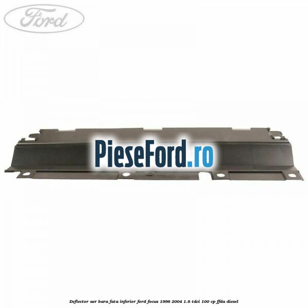 Deflector aer bara fata inferior Ford Focus 1998-2004 1.8 TDCi 100 cp Deflector aer bara fata inferior Ford Focus 1998-2004 1.8 TDCi 100 cp FFDA diesel