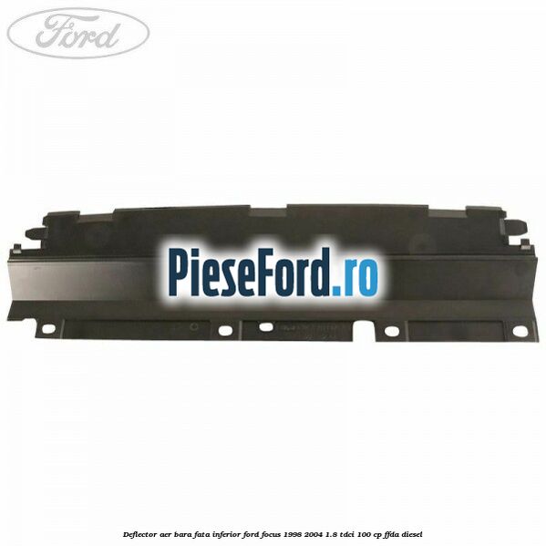 Deflector aer bara fata inferior Ford Focus 1998-2004 1.8 TDCi 100 cp Deflector aer bara fata inferior Ford Focus 1998-2004 1.8 TDCi 100 cp FFDA diesel