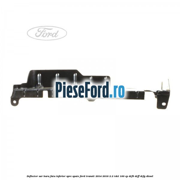 Deflector aer bara fata inferior spre spate Ford Transit 2014-2018 2.2 TDCi 100 cp DRF5, DRFF, DRFG diesel