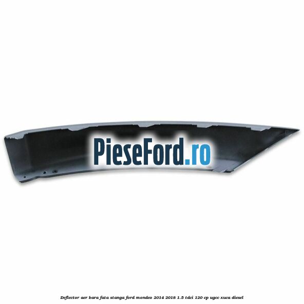 Deflector aer bara fata stanga Ford Mondeo 2014-2018 1.5 TDCi 120 cp UGCC, XUCA diesel