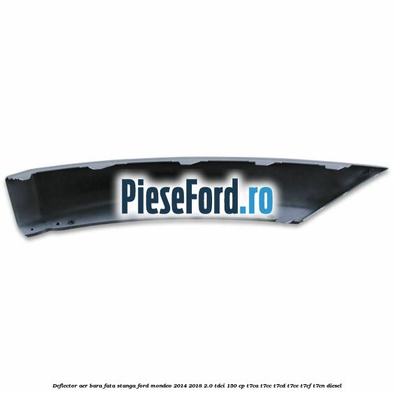 Deflector aer bara fata stanga Ford Mondeo 2014-2018 2.0 TDCi 150 cp T7CA, T7CC, T7CD, T7CE, T7CF, T7CN diesel