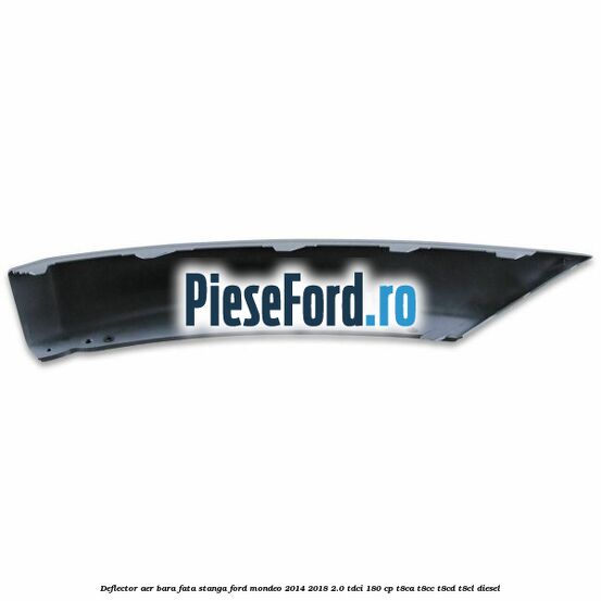Deflector aer bara fata stanga Ford Mondeo 2014-2018 2.0 TDCi 180 cp T8CA, T8CC, T8CD, T8CL diesel