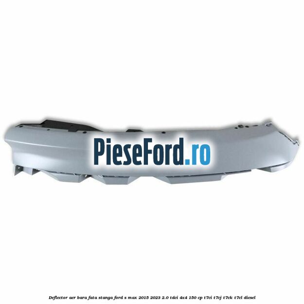Deflector aer bara fata stanga Ford S-Max 2015-2023 2.0 TDCi 4x4 150 cp T7CI, T7CJ, T7CK, T7CL diesel