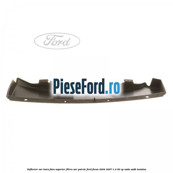 Deflector aer bara fata superior filtru aer patrat Ford Focus 2004-2007 1.4 80 cp ASDA, ASDB benzina