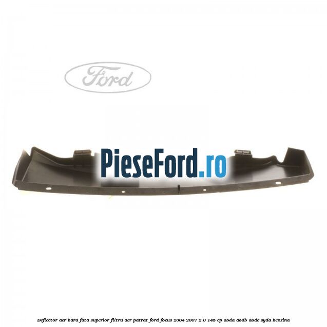Deflector aer bara fata superior filtru aer patrat Ford Focus 2004-2007 2.0 145 cp Deflector aer bara fata superior filtru aer patrat Ford Focus 2004-2007 2.0 145 cp AODA, AODB, AODE, SYDA benzina
