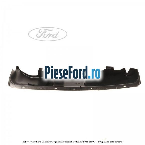 Deflector aer bara fata superior filtru aer rotund Ford Focus 2004-2007 1.4 80 cp ASDA, ASDB benzina